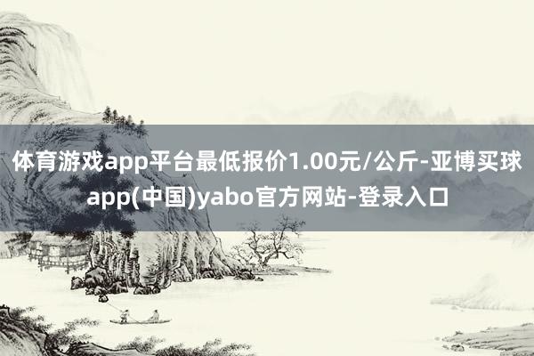 体育游戏app平台最低报价1.00元/公斤-亚博买球app(中国)yabo官方网站-登录入口