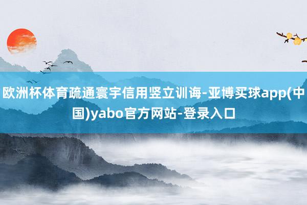 欧洲杯体育疏通寰宇信用竖立训诲-亚博买球app(中国)yabo官方网站-登录入口