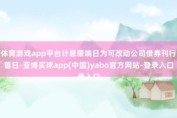 体育游戏app平台计息肇端日为可改动公司债券刊行首日-亚博买球app(中国)yabo官方网站-登录入口