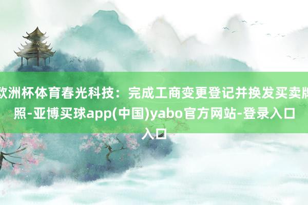 欧洲杯体育春光科技：完成工商变更登记并换发买卖牌照-亚博买球app(中国)yabo官方网站-登录入口