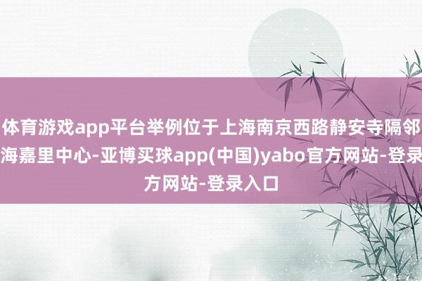 体育游戏app平台举例位于上海南京西路静安寺隔邻的上海嘉里中心-亚博买球app(中国)yabo官方网站-登录入口