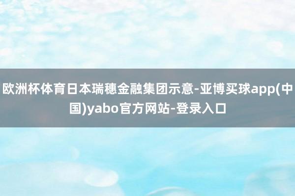 欧洲杯体育日本瑞穗金融集团示意-亚博买球app(中国)yabo官方网站-登录入口
