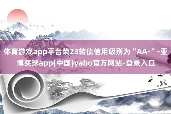 体育游戏app平台荣23转债信用级别为“AA-”-亚博买球app(中国)yabo官方网站-登录入口