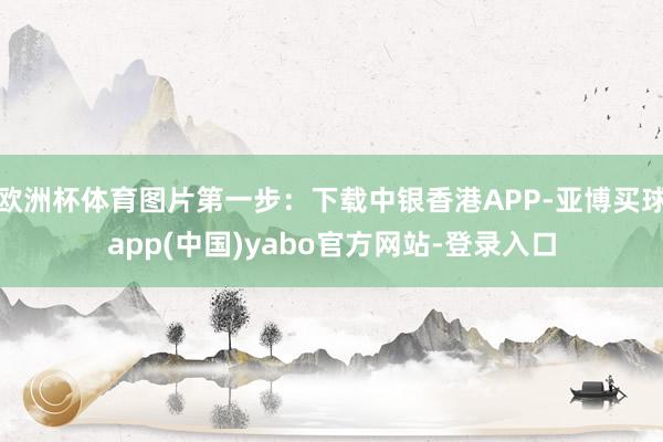 欧洲杯体育图片第一步：下载中银香港APP-亚博买球app(中国)yabo官方网站-登录入口