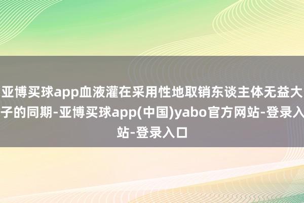 亚博买球app血液灌在采用性地取销东谈主体无益大分子的同期-亚博买球app(中国)yabo官方网站-登录入口