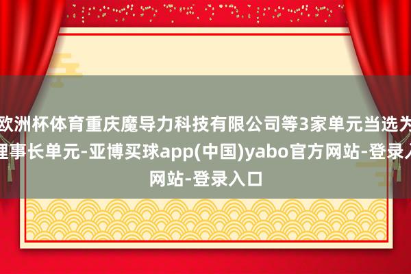 欧洲杯体育重庆魔导力科技有限公司等3家单元当选为副理事长单元-亚博买球app(中国)yabo官方网站-登录入口
