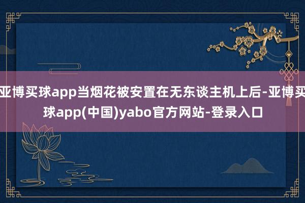 亚博买球app当烟花被安置在无东谈主机上后-亚博买球app(中国)yabo官方网站-登录入口