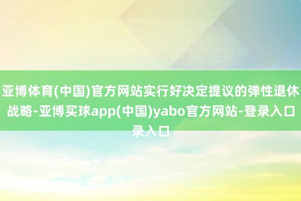亚博体育(中国)官方网站实行好决定提议的弹性退休战略-亚博买球app(中国)yabo官方网站-登录入口