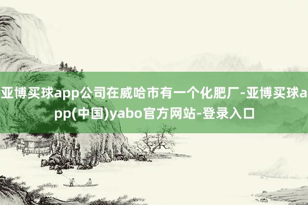 亚博买球app公司在威哈市有一个化肥厂-亚博买球app(中国)yabo官方网站-登录入口