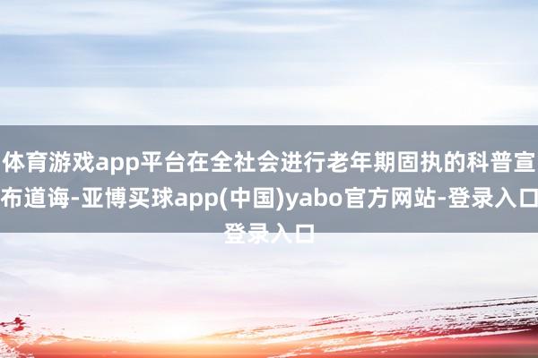 体育游戏app平台在全社会进行老年期固执的科普宣布道诲-亚博买球app(中国)yabo官方网站-登录入口