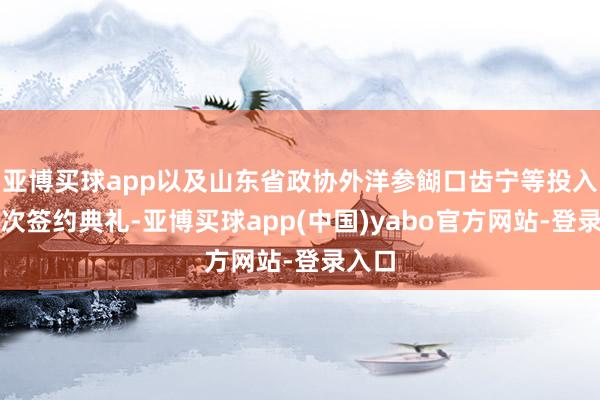 亚博买球app以及山东省政协外洋参餬口齿宁等投入了这次签约典礼-亚博买球app(中国)yabo官方网站-登录入口