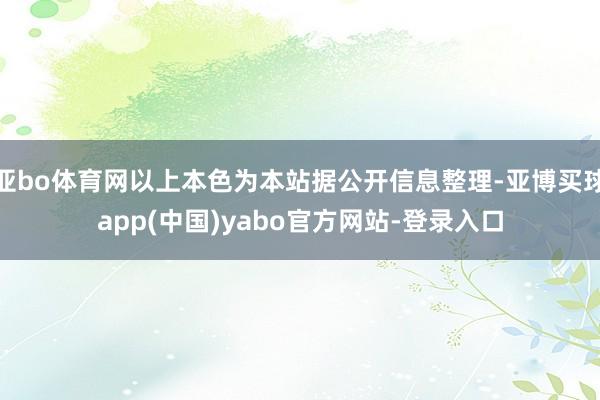 亚bo体育网以上本色为本站据公开信息整理-亚博买球app(中国)yabo官方网站-登录入口