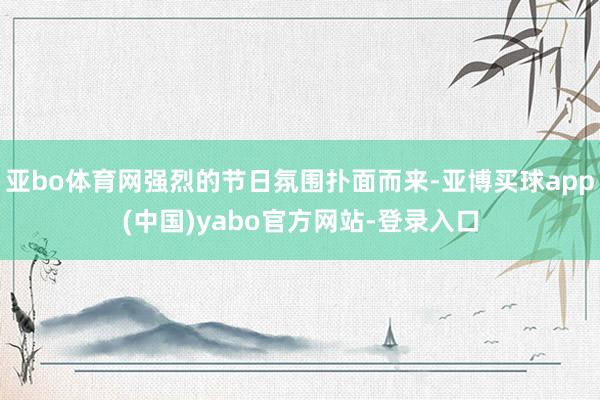 亚bo体育网强烈的节日氛围扑面而来-亚博买球app(中国)yabo官方网站-登录入口
