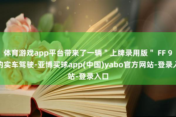 体育游戏app平台带来了一辆＂上牌录用版＂ FF 91 的实车驾驶-亚博买球app(中国)yabo官方网站-登录入口