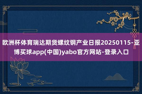 欧洲杯体育瑞达期货螺纹钢产业日报20250115-亚博买球app(中国)yabo官方网站-登录入口