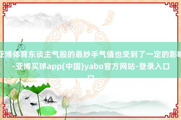 亚博体育东谈主气股的最妙手气值也受到了一定的影响-亚博买球app(中国)yabo官方网站-登录入口