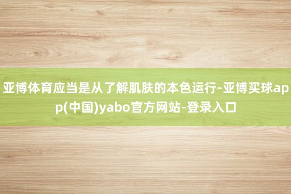 亚博体育应当是从了解肌肤的本色运行-亚博买球app(中国)yabo官方网站-登录入口