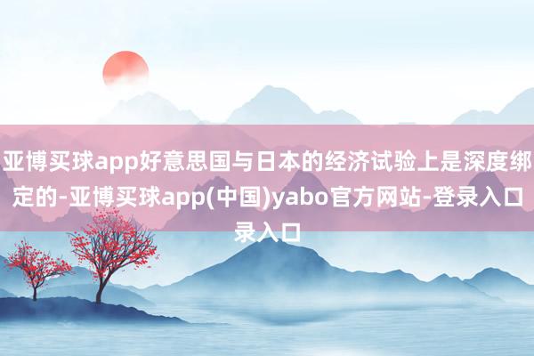 亚博买球app好意思国与日本的经济试验上是深度绑定的-亚博买球app(中国)yabo官方网站-登录入口