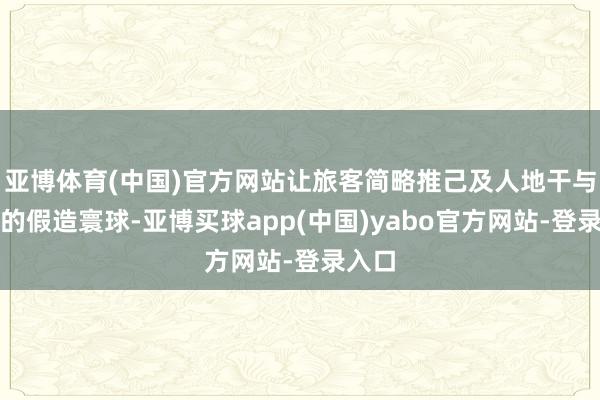 亚博体育(中国)官方网站让旅客简略推己及人地干与玄幻的假造寰球-亚博买球app(中国)yabo官方网站-登录入口