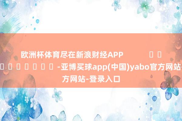 欧洲杯体育尽在新浪财经APP            													-亚博买球app(中国)yabo官方网站-登录入口