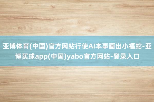 亚博体育(中国)官方网站行使AI本事画出小福蛇-亚博买球app(中国)yabo官方网站-登录入口