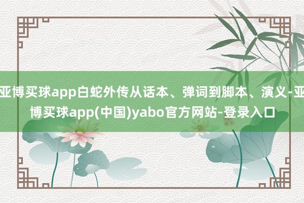 亚博买球app白蛇外传从话本、弹词到脚本、演义-亚博买球app(中国)yabo官方网站-登录入口
