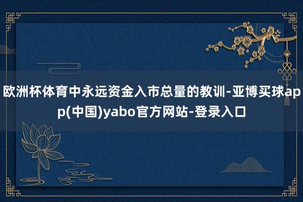 欧洲杯体育中永远资金入市总量的教训-亚博买球app(中国)yabo官方网站-登录入口