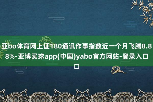亚bo体育网上证180通讯作事指数近一个月飞腾8.88%-亚博买球app(中国)yabo官方网站-登录入口