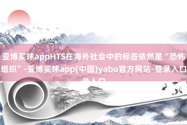 亚博买球appHTS在海外社会中的标签依然是“恐怖组织”-亚博买球app(中国)yabo官方网站-登录入口