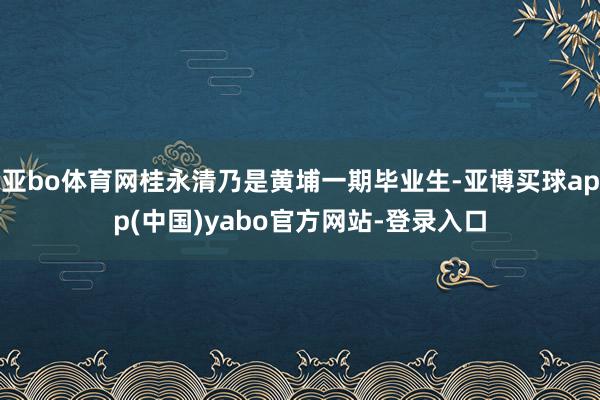 亚bo体育网桂永清乃是黄埔一期毕业生-亚博买球app(中国)yabo官方网站-登录入口