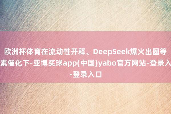 欧洲杯体育在流动性开释、DeepSeek爆火出圈等要素催化下-亚博买球app(中国)yabo官方网站-登录入口
