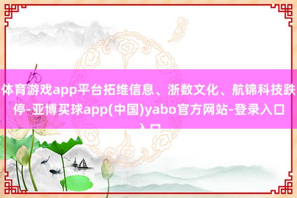体育游戏app平台拓维信息、浙数文化、航锦科技跌停-亚博买球app(中国)yabo官方网站-登录入口