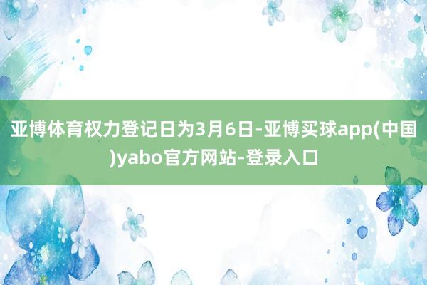 亚博体育权力登记日为3月6日-亚博买球app(中国)yabo官方网站-登录入口