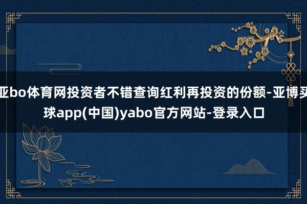 亚bo体育网投资者不错查询红利再投资的份额-亚博买球app(中国)yabo官方网站-登录入口