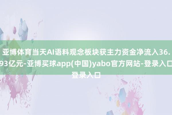 亚博体育当天AI语料观念板块获主力资金净流入36.93亿元-亚博买球app(中国)yabo官方网站-登录入口