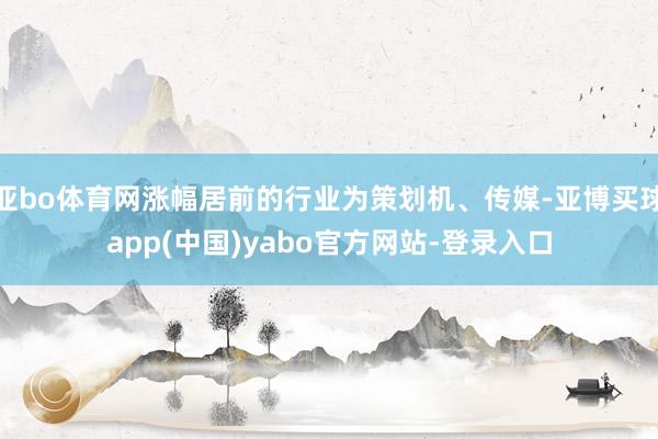 亚bo体育网涨幅居前的行业为策划机、传媒-亚博买球app(中国)yabo官方网站-登录入口