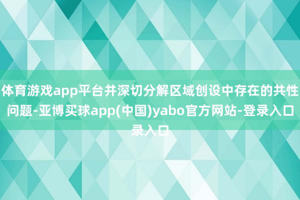 体育游戏app平台并深切分解区域创设中存在的共性问题-亚博买球app(中国)yabo官方网站-登录入口