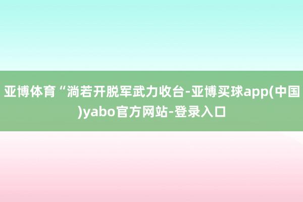 亚博体育“淌若开脱军武力收台-亚博买球app(中国)yabo官方网站-登录入口