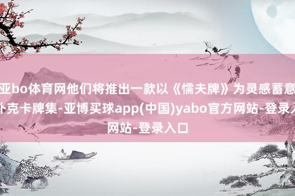 亚bo体育网他们将推出一款以《懦夫牌》为灵感蓄意的扑克卡牌集-亚博买球app(中国)yabo官方网站-登录入口