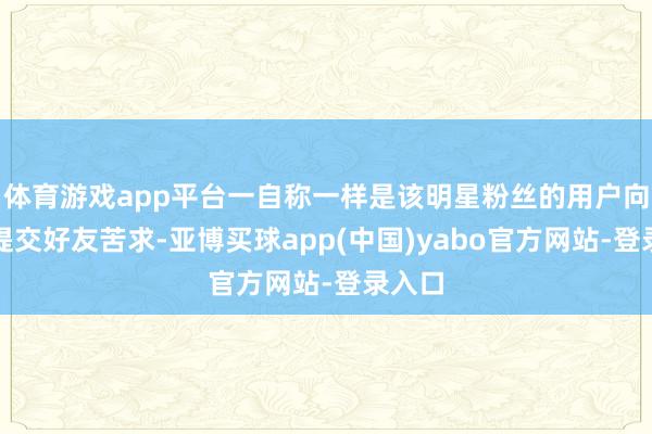 体育游戏app平台一自称一样是该明星粉丝的用户向乐乐提交好友苦求-亚博买球app(中国)yabo官方网站-登录入口