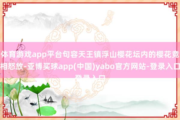 体育游戏app平台句容天王镇浮山樱花坛内的樱花竞相怒放-亚博买球app(中国)yabo官方网站-登录入口