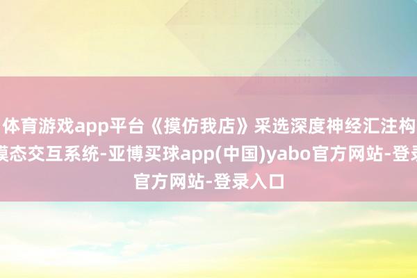 体育游戏app平台《摸仿我店》采选深度神经汇注构建多模态交互系统-亚博买球app(中国)yabo官方网站-登录入口