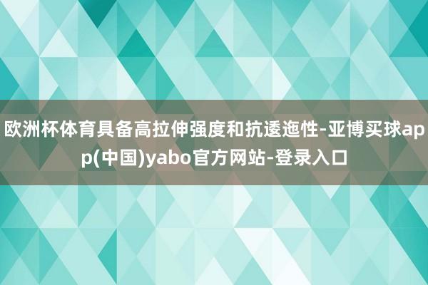 欧洲杯体育具备高拉伸强度和抗逶迤性-亚博买球app(中国)yabo官方网站-登录入口