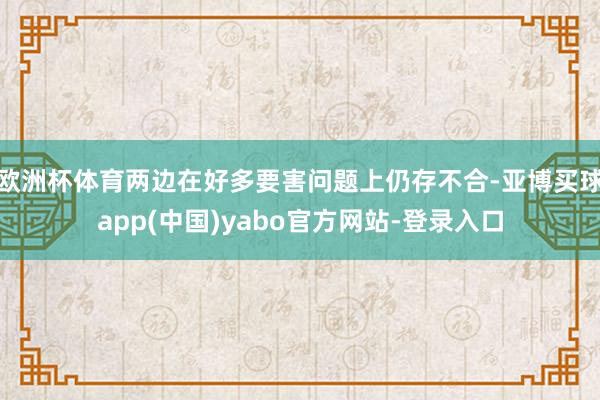 欧洲杯体育两边在好多要害问题上仍存不合-亚博买球app(中国)yabo官方网站-登录入口