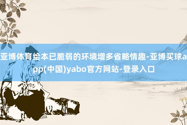 亚博体育给本已脆弱的环境增多省略情趣-亚博买球app(中国)yabo官方网站-登录入口