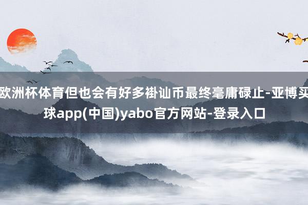 欧洲杯体育但也会有好多褂讪币最终毫庸碌止-亚博买球app(中国)yabo官方网站-登录入口