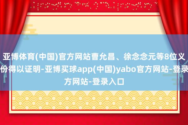 亚博体育(中国)官方网站曹允昌、徐念念元等8位义士身份得以证明-亚博买球app(中国)yabo官方网站-登录入口