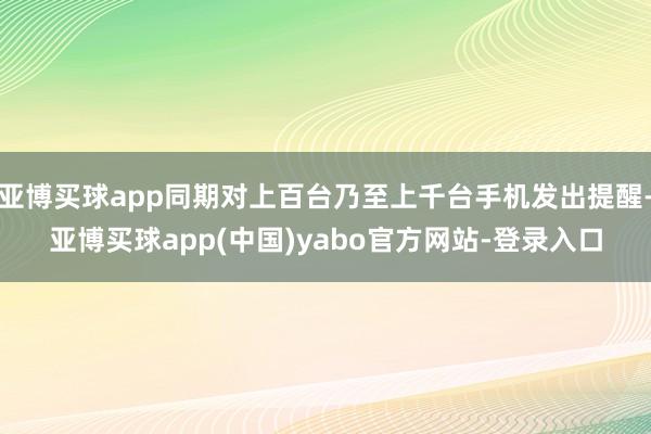 亚博买球app同期对上百台乃至上千台手机发出提醒-亚博买球app(中国)yabo官方网站-登录入口