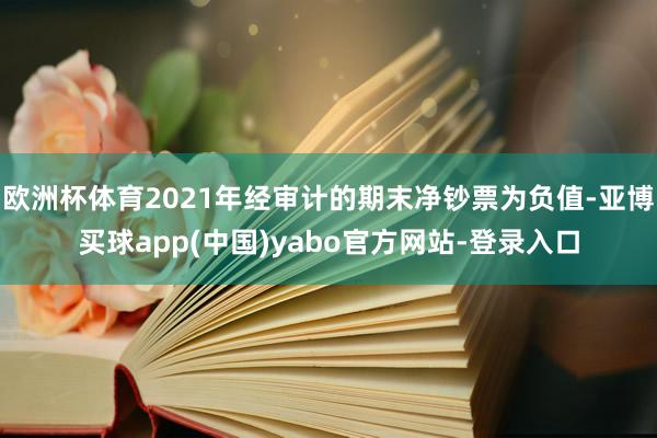 欧洲杯体育2021年经审计的期末净钞票为负值-亚博买球app(中国)yabo官方网站-登录入口