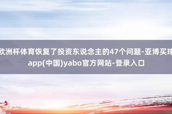 欧洲杯体育恢复了投资东说念主的47个问题-亚博买球app(中国)yabo官方网站-登录入口